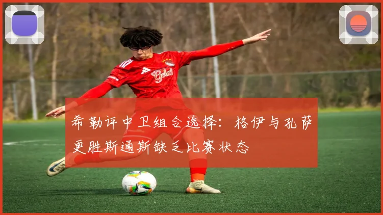 希勒评中卫组合选择：格伊与孔萨更胜斯通斯缺乏比赛状态