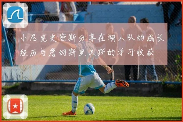 小尼克史密斯分享在湖人队的成长经历与詹姆斯里夫斯的学习收获
