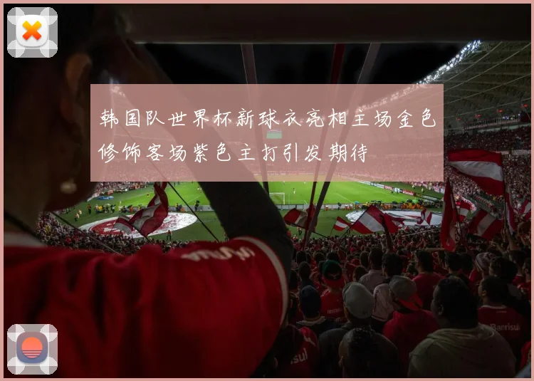 韩国队世界杯新球衣亮相主场金色修饰客场紫色主打引发期待
