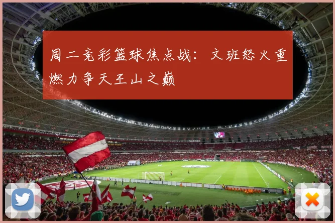 周二竞彩篮球焦点战：文班怒火重燃力争天王山之巅