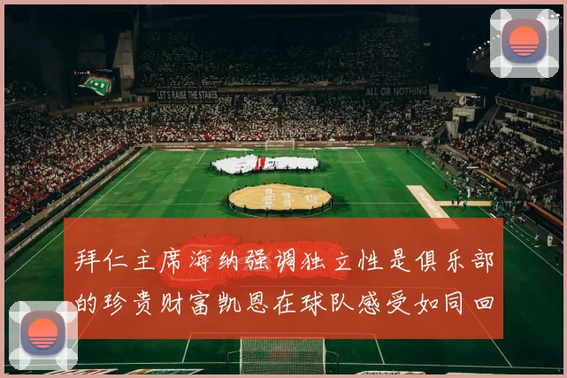 拜仁主席海纳强调独立性是俱乐部的珍贵财富凯恩在球队感受如同回家般自在
