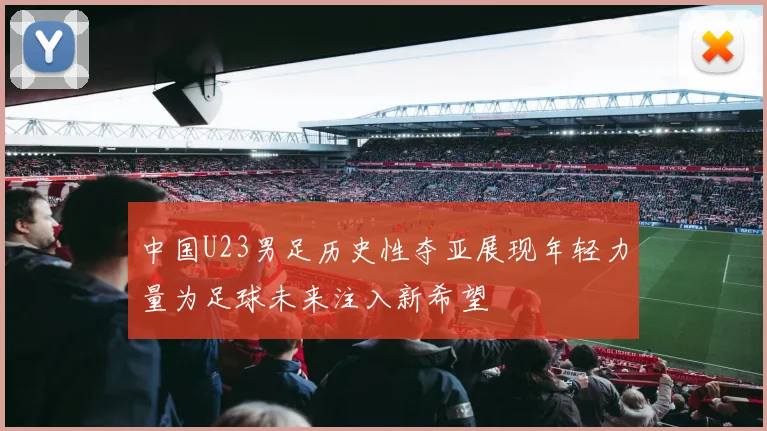 中国U23男足历史性夺亚展现年轻力量为足球未来注入新希望