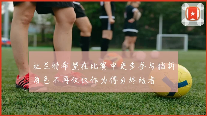杜兰特希望在比赛中更多参与挡拆角色不再仅仅作为得分终结者