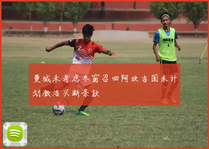 曼城未考虑冬窗召回阿坎吉国米计划激活买断条款