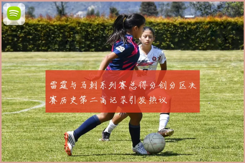 雷霆与马刺系列赛总得分创分区决赛历史第二高记录引发热议