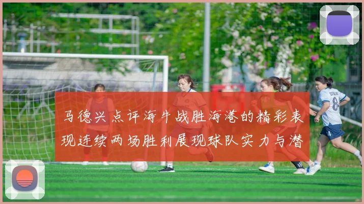 马德兴点评海牛战胜海港的精彩表现连续两场胜利展现球队实力与潜力