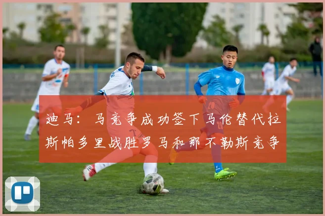 迪马：马竞争成功签下马伦替代拉斯帕多里战胜罗马和那不勒斯竞争