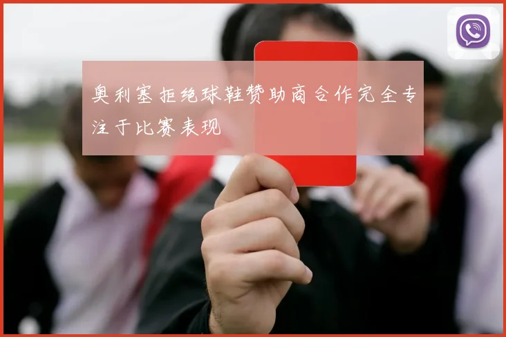 奥利塞拒绝球鞋赞助商合作完全专注于比赛表现