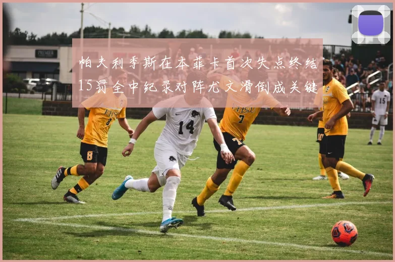 帕夫利季斯在本菲卡首次失点终结15罚全中纪录对阵尤文滑倒成关键时刻