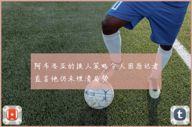 阿韦洛亚的换人策略令人困惑记者直言他仍未理清局势