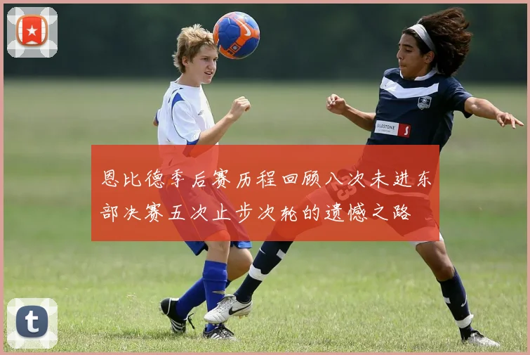 恩比德季后赛历程回顾八次未进东部决赛五次止步次轮的遗憾之路