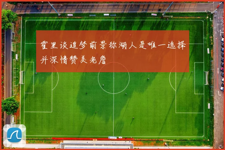 霍里谈追梦前景称湖人是唯一选择并深情赞美老詹