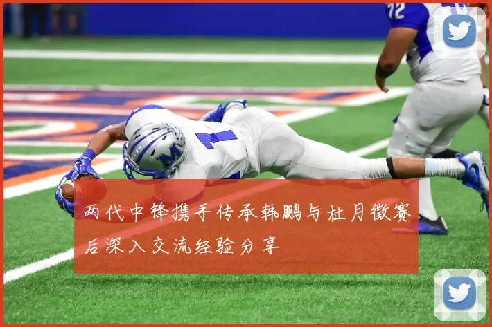两代中锋携手传承韩鹏与杜月徵赛后深入交流经验分享