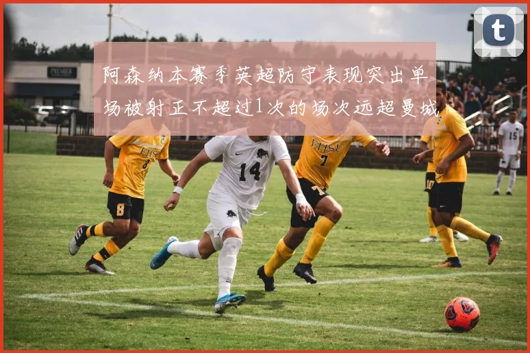 阿森纳本赛季英超防守表现突出单场被射正不超过1次的场次远超曼城